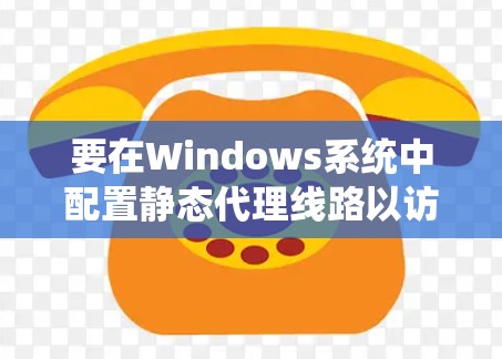 要在Windows系统中配置静态代理线路以访问远程服务器，可以按照以下步骤操作