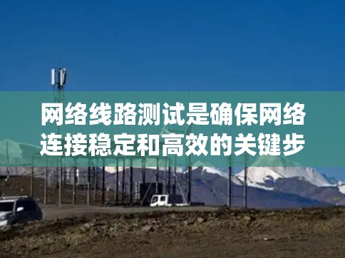 网络线路测试是确保网络连接稳定和高效的关键步骤。以下是一步步的教程,帮助您系统地进行网络线路测试 网络线路测试是确保网络连接稳定和高效的关键步骤。以下是一步步的教程,帮助您系统地进行网络线路测试