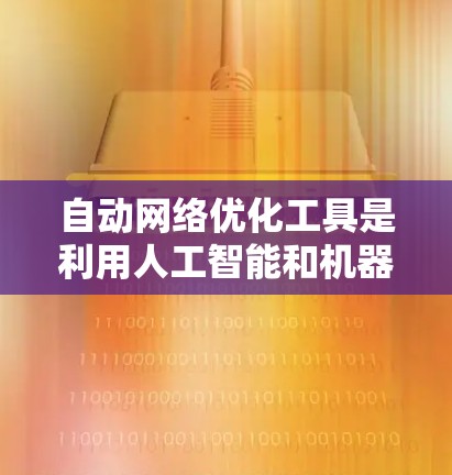 自动网络优化工具是利用人工智能和机器学习技术来监控和分析网络流量，自动调整网络配置，以提高网络性能。以下是对这些工具的详细分析和总结