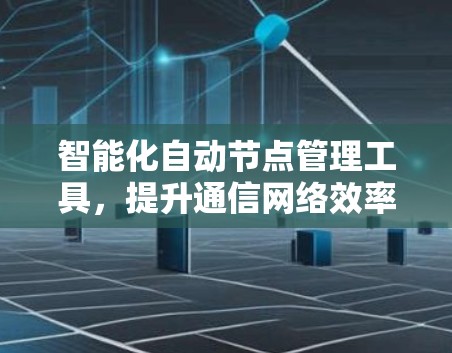 智能化自动节点管理工具，提升通信网络效率