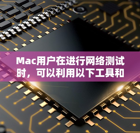 Mac用户在进行网络测试时,可以利用以下工具和平台来帮助完成任务。以下是分类和具体工具的建议 Mac用户在进行网络测试时,可以利用以下工具和平台来帮助完成任务。以下是分类和具体工具的建议