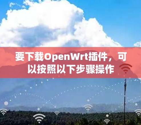 要下载OpenWrt插件,可以按照以下步骤操作 要下载OpenWrt插件,可以按照以下步骤操作