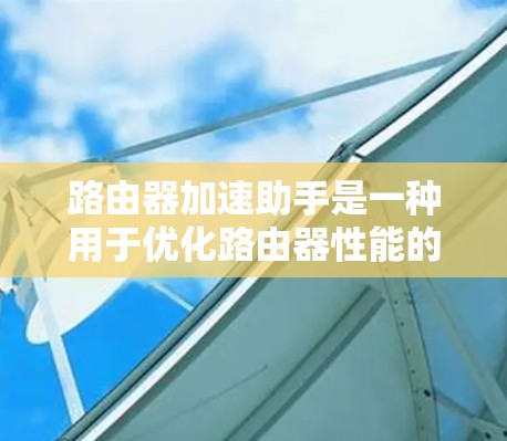 路由器加速助手是一种用于优化路由器性能的技术，旨在提高数据包处理效率和网络整体性能。以下是对该技术的详细分析