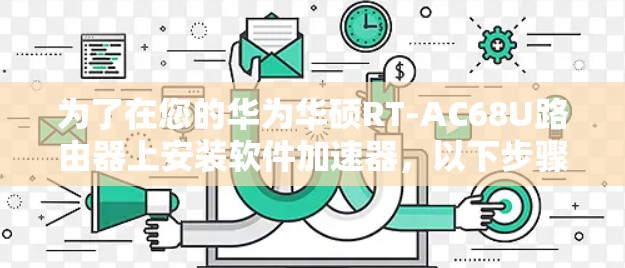 为了在您的华为华硕RT-AC68U路由器上安装软件加速器，以下步骤将引导您完成整个过程