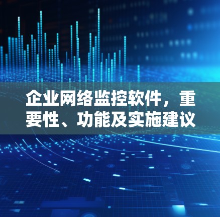 企业网络监控软件，重要性、功能及实施建议