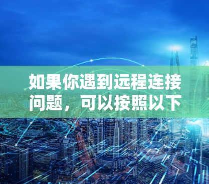 如果你遇到远程连接问题，可以按照以下步骤进行检查和解决