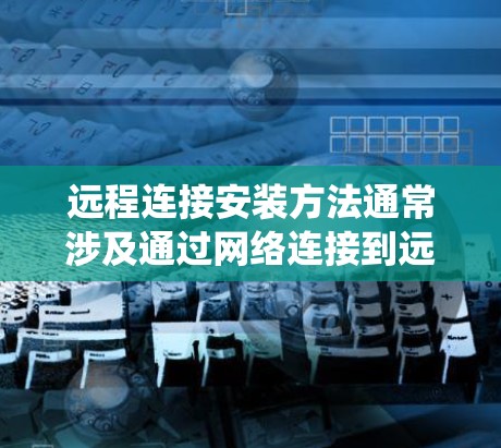 远程连接安装方法通常涉及通过网络连接到远程设备或服务器，进行软件安装、配置或管理。以下是一些常见的远程连接安装方法，适用于不同的操作系统和场景