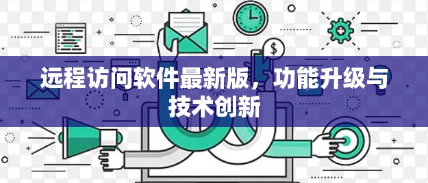 远程访问软件最新版,功能升级与技术创新 远程访问软件最新版,功能升级与技术创新