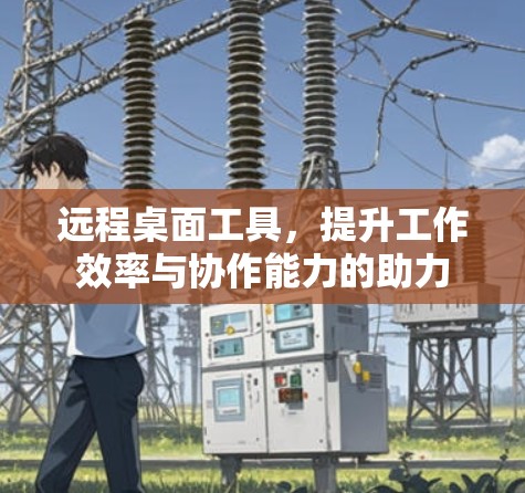 远程桌面工具,提升工作效率与协作能力的助力 远程桌面工具,提升工作效率与协作能力的助力