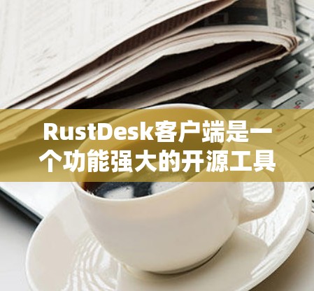 RustDesk客户端是一个功能强大的开源工具,适用于管理文件下载和传输任务。以下是对该客户端的详细分析和总结 RustDesk客户端是一个功能强大的开源工具,适用于管理文件下载和传输任务。以下是对该客户端的详细分析和总结