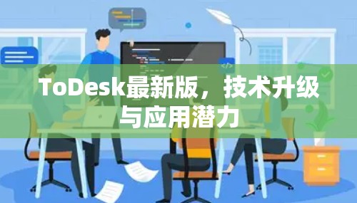 ToDesk最新版,技术升级与应用潜力 ToDesk最新版,技术升级与应用潜力