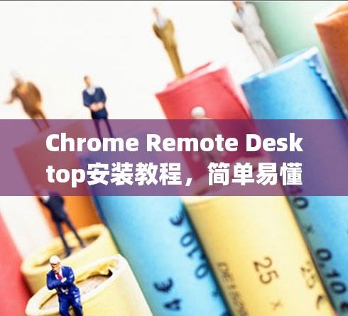 Chrome Remote Desktop安装教程，简单易懂的步骤指南