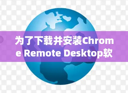 为了下载并安装Chrome Remote Desktop软件，请按照以下步骤操作