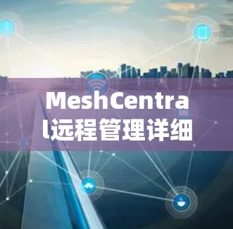 MeshCentral远程管理详细步骤和注意事项 MeshCentral远程管理详细步骤和注意事项