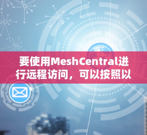 要使用MeshCentral进行远程访问,可以按照以下步骤操作 要使用MeshCentral进行远程访问,可以按照以下步骤操作
