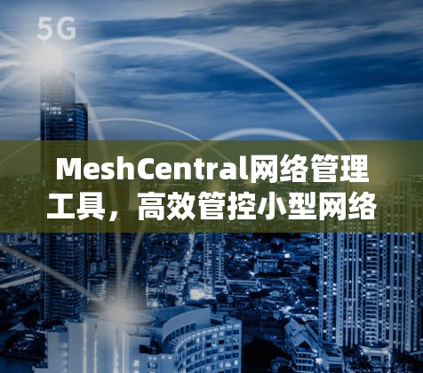 MeshCentral网络管理工具，高效管控小型网络环境