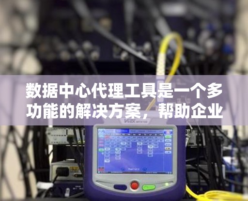 数据中心代理工具是一个多功能的解决方案，帮助企业优化网络性能、提高安全性和管理复杂的数据流向。以下是对这些工具的详细分析和选择建议