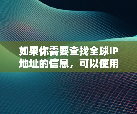 如果你需要查找全球IP地址的信息，可以使用一些在线工具或服务来帮助你完成这个任务。以下是一些常用的IP查询工具和方法
