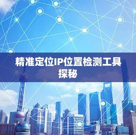 精准定位IP位置检测工具探秘 精准定位IP位置检测工具探秘