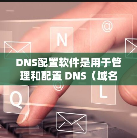 DNS配置软件是用于管理和配置 DNS（域名系统）服务器的工具，帮助用户有效地设置和管理 DNS 记录，以确保网络中的域名能够正确解析为相应的 IP 地址。以下是关于 DNS 配置软件的详细指南