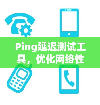Ping延迟测试工具,优化网络性能的关键技术 Ping延迟测试工具,优化网络性能的关键技术