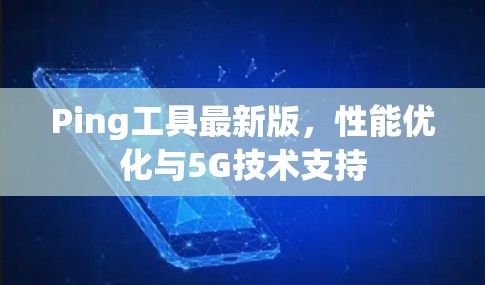 Ping工具最新版,性能优化与5G技术支持 Ping工具最新版,性能优化与5G技术支持
