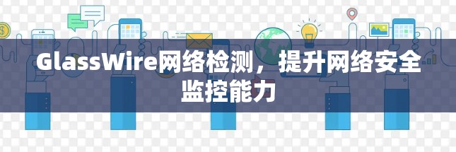 GlassWire网络检测,提升网络安全监控能力 GlassWire网络检测,提升网络安全监控能力