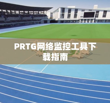 PRTG网络监控工具下载指南 PRTG网络监控工具下载指南