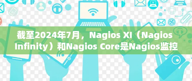 截至2024年7月，Nagios XI（Nagios Infinity）和Nagios Core是Nagios监控工具的主要版本。以下是最新版本的主要特点和改进