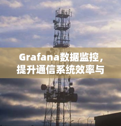 Grafana数据监控,提升通信系统效率与性能 Grafana数据监控,提升通信系统效率与性能