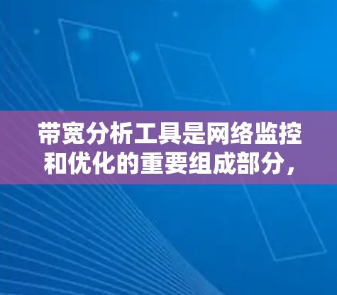 带宽分析工具是网络监控和优化的重要组成部分，帮助网络管理员识别问题并优化性能。以下是带宽分析工具的详细分析和选择指南