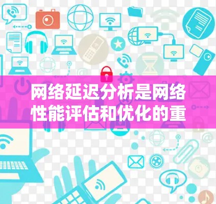 网络延迟分析是网络性能评估和优化的重要环节，它帮助我们理解数据在网络中传输所经历的时间延迟，并通过分析这些延迟，识别潜在的性能瓶颈和问题。以下是网络延迟分析的一些关键要点和步骤