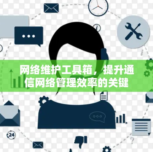 网络维护工具箱,提升通信网络管理效率的关键 网络维护工具箱,提升通信网络管理效率的关键