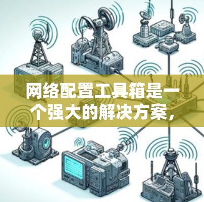 网络配置工具箱是一个强大的解决方案,旨在简化网络设备的管理和配置。以下是对该工具的详细分析和总结 网络配置工具箱是一个强大的解决方案,旨在简化网络设备的管理和配置。以下是对该工具的详细分析和总结