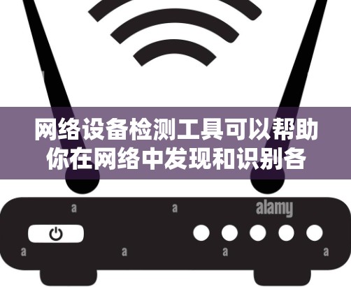 网络设备检测工具可以帮助你在网络中发现和识别各种设备,如路由器、交换机、防火墙等。以下是一些常用的网络设备检测工具和方法 网络设备检测工具可以帮助你在网络中发现和识别各种设备,如路由器、交换机、防火墙等。以下是一些常用的网络设备检测工具和方法