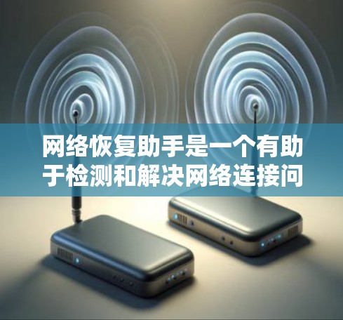 网络恢复助手是一个有助于检测和解决网络连接问题的工具。以下是详细的步骤指南，帮助您逐步排查和解决网络连接问题