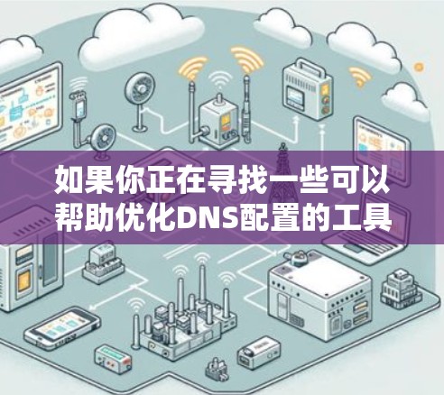 如果你正在寻找一些可以帮助优化DNS配置的工具或技术,以下是一些最新的DNS优化工具和技术建议 如果你正在寻找一些可以帮助优化DNS配置的工具或技术,以下是一些最新的DNS优化工具和技术建议