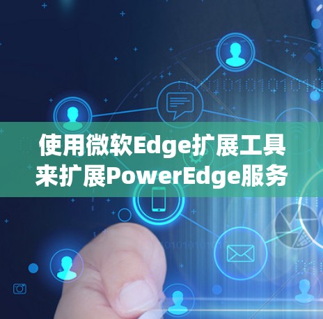 使用微软Edge扩展工具来扩展PowerEdge服务器的功能，可以按照以下步骤进行