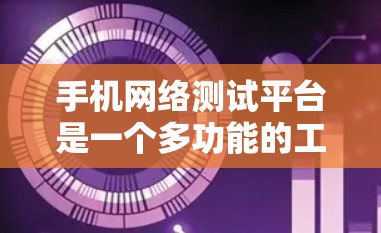 手机网络测试平台是一个多功能的工具，用于全面评估智能手机的网络性能和兼容性。以下是对该平台的详细总结