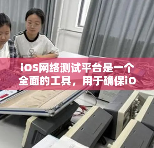 iOS网络测试平台是一个全面的工具，用于确保iOS应用程序在各种网络环境下的稳定性和性能。以下是对该平台的详细分析和选择建议