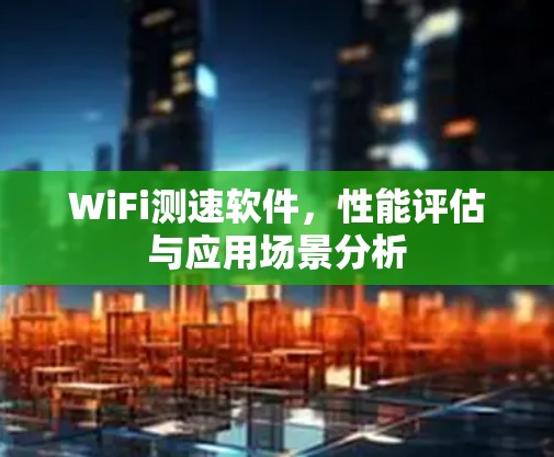 WiFi测速软件，性能评估与应用场景分析