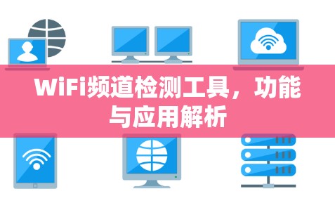 WiFi频道检测工具,功能与应用解析 WiFi频道检测工具,功能与应用解析