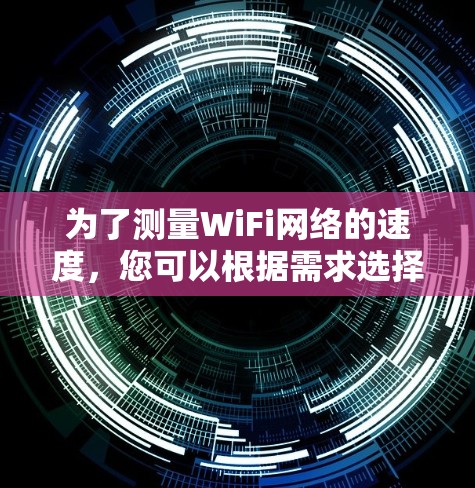 为了测量WiFi网络的速度，您可以根据需求选择合适的工具。以下是几个适合不同需求和设备的测速软件推荐