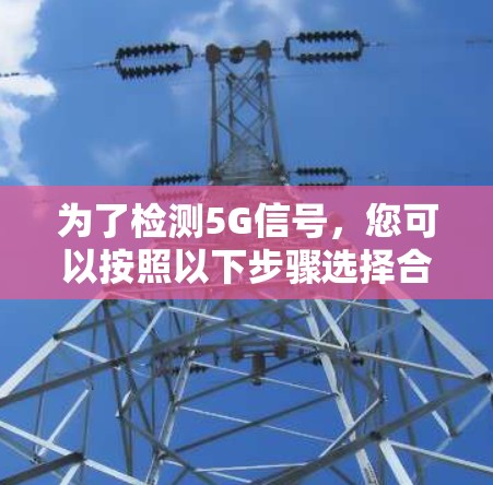 为了检测5G信号，您可以按照以下步骤选择合适的工具并进行测试