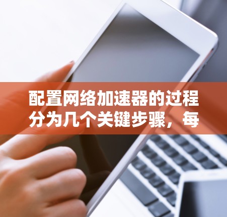 配置网络加速器的过程分为几个关键步骤，每一步都需要仔细完成，以确保加速器能够有效提升网络性能。以下是详细的步骤指南