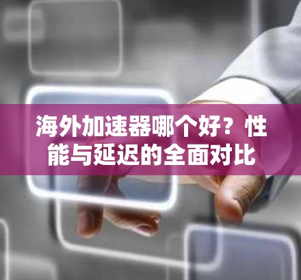 海外加速器哪个好？性能与延迟的全面对比