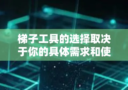 梯子工具的选择取决于你的具体需求和使用场景。以下是一些常见的梯子类型和推荐品牌，帮助你选择合适的梯子