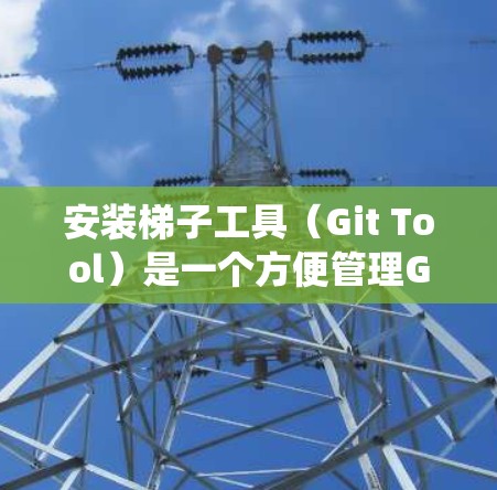 安装梯子工具（Git Tool）是一个方便管理Git仓库的工具，适用于Windows系统。以下是详细的安装步骤
