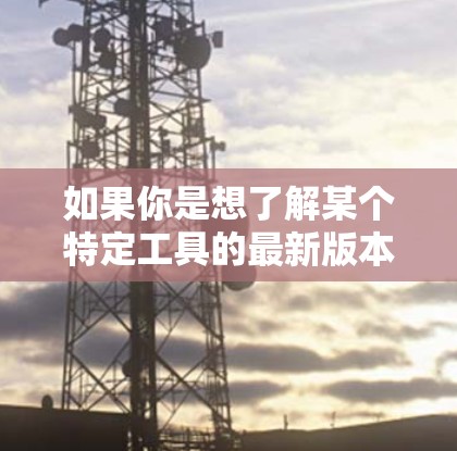 如果你是想了解某个特定工具的最新版本,例如 如果你是想了解某个特定工具的最新版本,例如