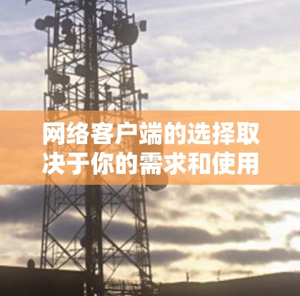 网络客户端的选择取决于你的需求和使用场景。以下是一些常见的网络客户端推荐，涵盖了下载、云存储、视频会议、文件传输等多种功能